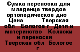 Сумка-переноска для младенца,твердое ортопедическое дно › Цена ­ 500 - Тверская обл., Бологое г. Дети и материнство » Коляски и переноски   . Тверская обл.,Бологое г.